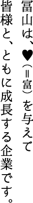 冨山は、&heaet;（＝富）を与えて皆様と、ともに成長する企業です。