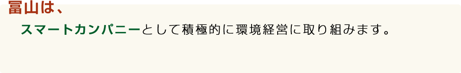 冨山は、スマートカンパニーとして積極的に環境経営に取り組みます。