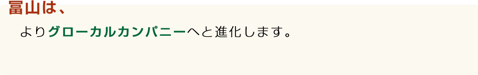 冨山は、よりグローバルカンパニーへと進化します。